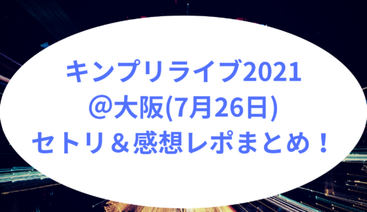 キンプリライブ2021＠大阪(7月26日)セトリ＆感想レポまとめ！
