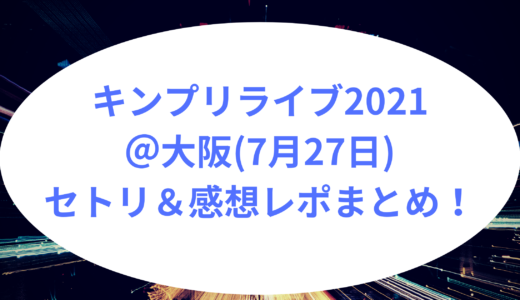 キンプリライブ2021＠大阪(7月27日)セトリ＆感想レポまとめ！