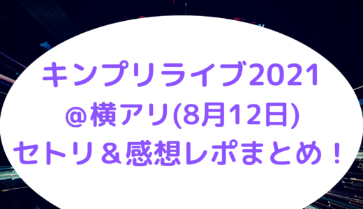 キンプリライブ2021＠横アリ(8月12日)セトリ＆感想レポまとめ！