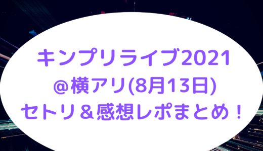 キンプリライブ2021＠横アリ(8月13日)セトリ＆感想レポまとめ！