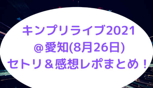 キンプリライブ2021＠愛知(8月26日)セトリ＆感想レポまとめ！