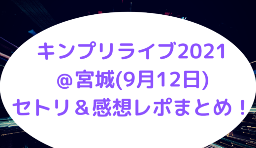 キンプリライブ2021＠宮城(9月12日)セトリ＆感想レポまとめ！