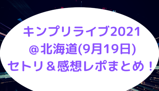 キンプリライブ2021＠北海道(9月19日)セトリ＆感想レポまとめ！