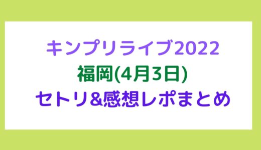 キンプリライブ2022｜福岡(4月3日)セトリ・感想レポまとめ