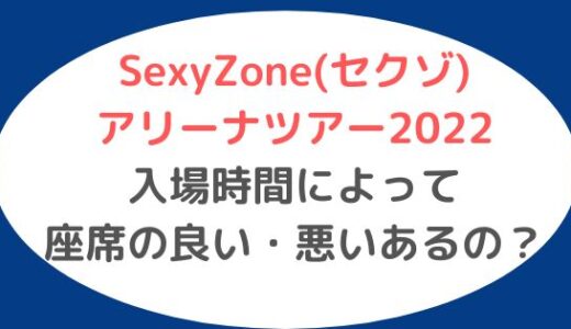 SexyZone(セクゾ)アリーナツアー2022｜入場時間によって座席の良い・悪いあるの？