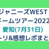ジャニーズWESTドームツアー2022｜愛知(7月31日)セトリ・感想レポまとめ