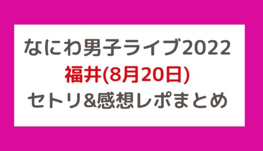 なにわ男子ライブ2022｜福井(8月20日)セトリ・感想レポまとめ