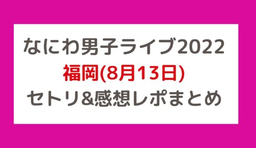 なにわ男子ライブ2022｜福岡(8月13日)セトリ・感想レポまとめ