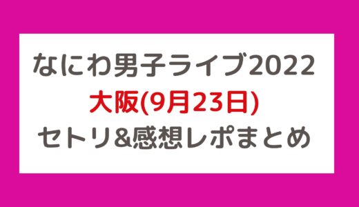 なにわ男子ライブ2022｜大阪(9月23日)セトリ・感想レポまとめ