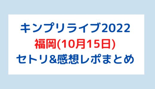 キンプリライブ2022｜福岡(10月15日)セトリ・感想レポまとめ