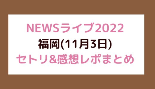 NEWSライブ2022｜福岡(11月3日)セトリ・感想レポまとめ