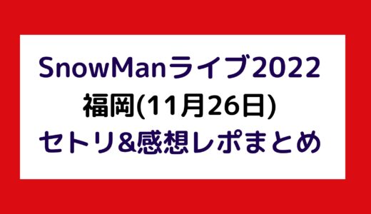 SnowManライブ2022｜福岡(11月26日)セトリ・感想レポまとめ