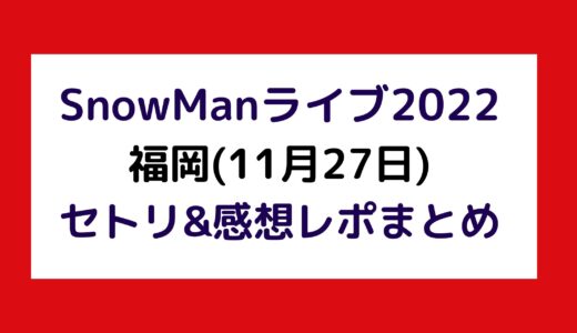 SnowManライブ2022｜福岡(11月27日)セトリ・感想レポまとめ