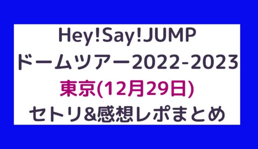 Hey!Say!JUMPドームツアー2022-2023｜東京(12月29日)セトリ・感想レポまとめ