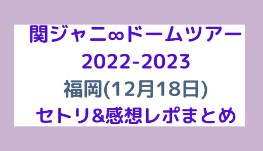 関ジャニ∞ドームツアー2022-2023｜福岡(12月18日)セトリ・感想レポまとめ