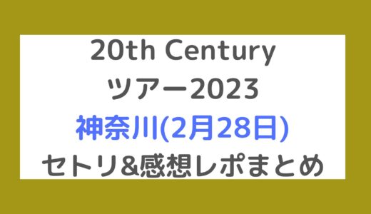 20th Centuryライブ2023｜神奈川(2月28日)セトリ・感想レポまとめ
