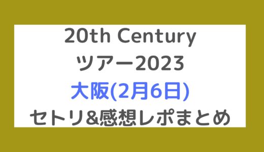 20th Centuryライブ2023｜大阪(2月6日)セトリ・感想レポまとめ