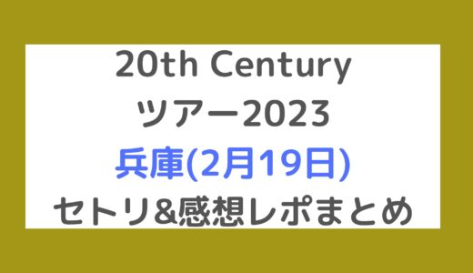 20th Centuryライブ2023｜兵庫(2月19日)セトリ・感想レポまとめ