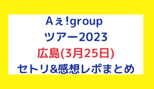 Aぇ!groupライブ2023｜広島(3月25日)セトリ・感想レポまとめ
