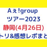 Aぇ!groupライブ2023｜静岡(4月26日)セトリ・感想レポまとめ