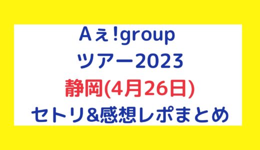 Aぇ!groupライブ2023｜静岡(4月26日)セトリ・感想レポまとめ