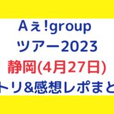 Aぇ!groupライブ2023｜静岡(4月27日)セトリ・感想レポまとめ